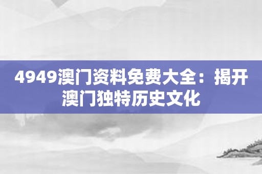 4949澳门资料免费大全：揭开澳门独特历史文化