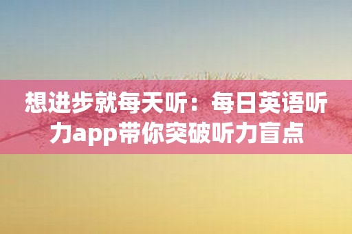 想进步就每天听：每日英语听力app带你突破听力盲点