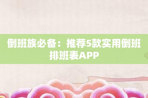 倒班族必备：推荐5款实用倒班排班表APP