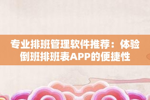 专业排班管理软件推荐：体验倒班排班表APP的便捷性