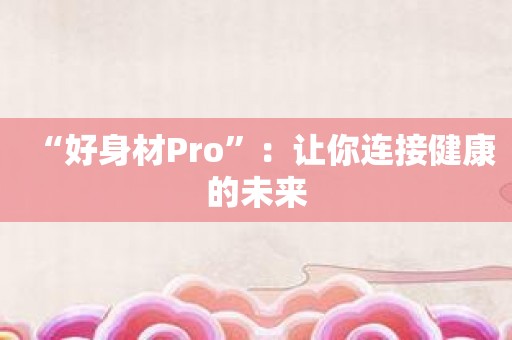 “好身材Pro”：让你连接健康的未来