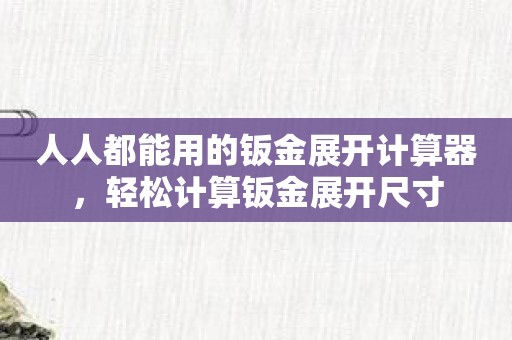 人人都能用的钣金展开计算器，轻松计算钣金展开尺寸