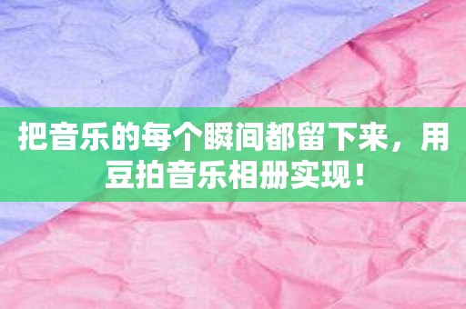 把音乐的每个瞬间都留下来，用豆拍音乐相册实现！