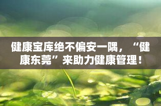 健康宝库绝不偏安一隅，“健康东莞”来助力健康管理！