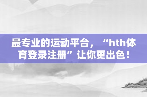 最专业的运动平台，“hth体育登录注册”让你更出色！