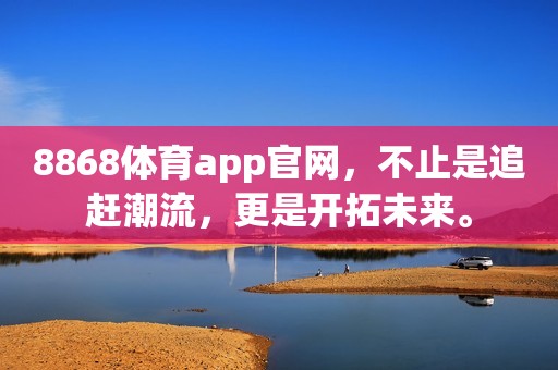 8868体育app官网，不止是追赶潮流，更是开拓未来。