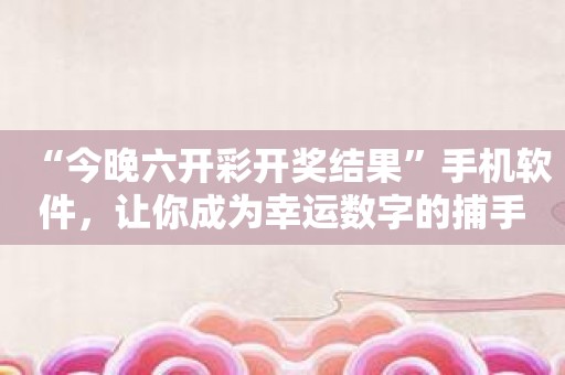 “今晚六开彩开奖结果”手机软件，让你成为幸运数字的捕手！