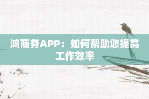 鸿商务APP：如何帮助您提高工作效率