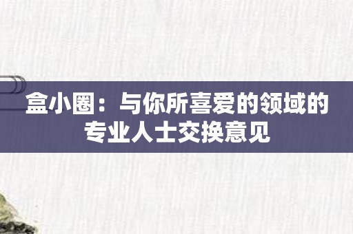 盒小圈：与你所喜爱的领域的专业人士交换意见