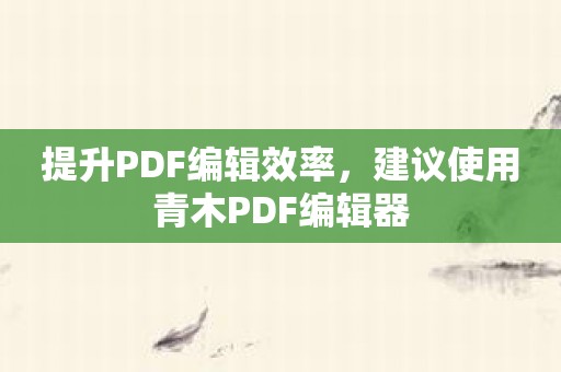 提升PDF编辑效率，建议使用青木PDF编辑器