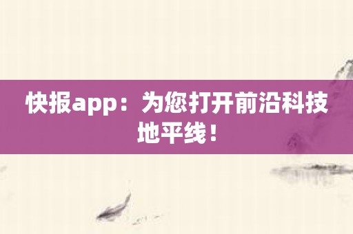 快报app：为您打开前沿科技地平线！