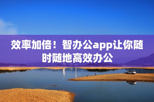 效率加倍！智办公app让你随时随地高效办公