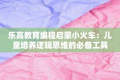 乐高教育编程启蒙小火车：儿童培养逻辑思维的必备工具