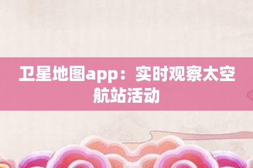 卫星地图app：实时观察太空航站活动