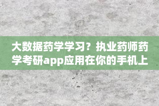 大数据药学学习？执业药师药学考研app应用在你的手机上！