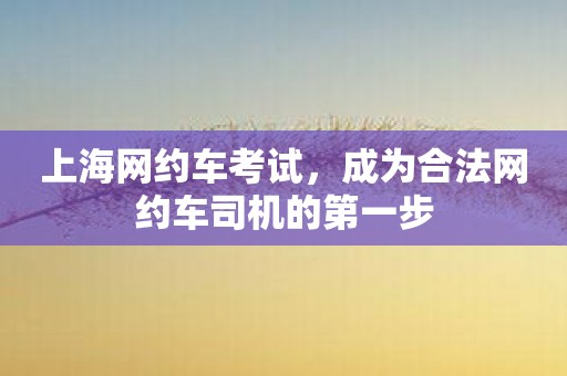 上海网约车考试，成为合法网约车司机的第一步