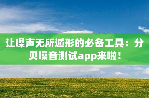 让噪声无所遁形的必备工具：分贝噪音测试app来啦！