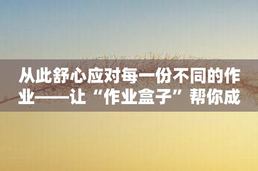 从此舒心应对每一份不同的作业——让“作业盒子”帮你成功