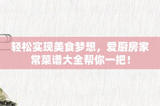 轻松实现美食梦想，爱厨房家常菜谱大全帮你一把！