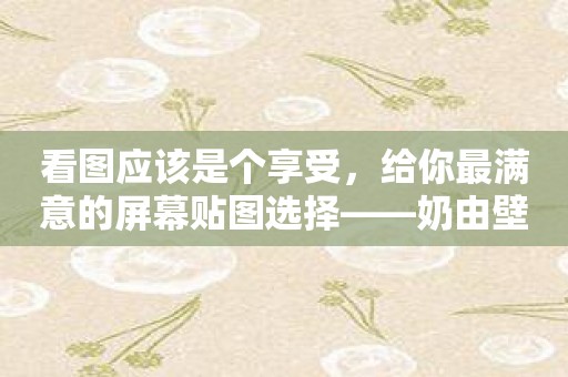 看图应该是个享受，给你最满意的屏幕贴图选择——奶由壁纸