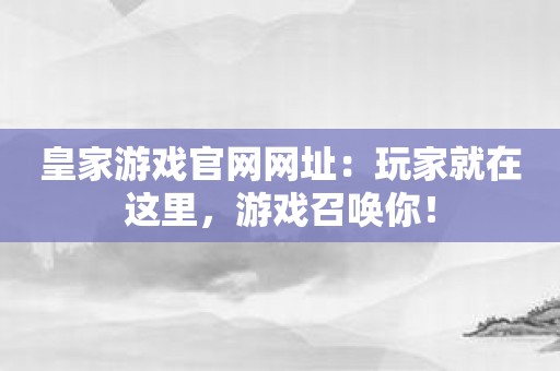 皇家游戏官网网址：玩家就在这里，游戏召唤你！