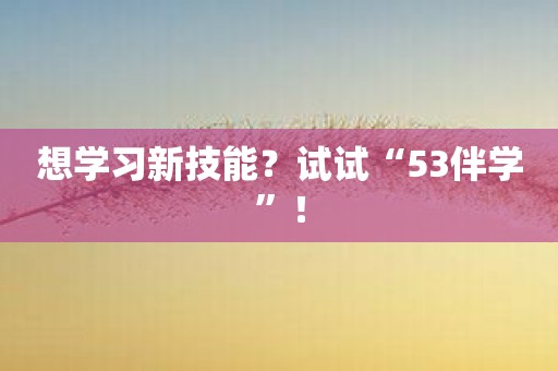 想学习新技能？试试“53伴学”！