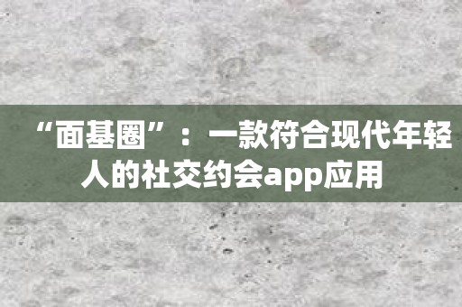 “面基圈”：一款符合现代年轻人的社交约会app应用