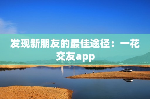 发现新朋友的最佳途径：一花交友app