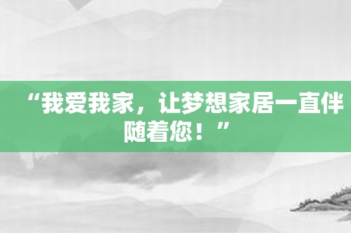 “我爱我家，让梦想家居一直伴随着您！”