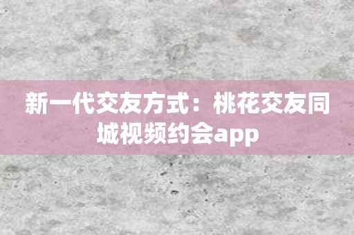 新一代交友方式：桃花交友同城视频约会app