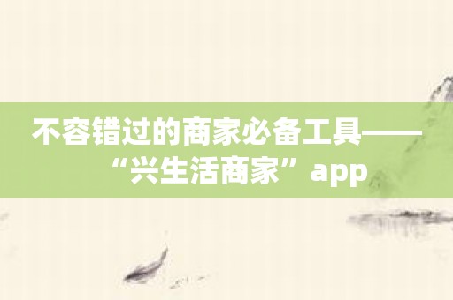 不容错过的商家必备工具——“兴生活商家”app