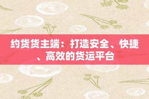 约货货主端：打造安全、快捷、高效的货运平台