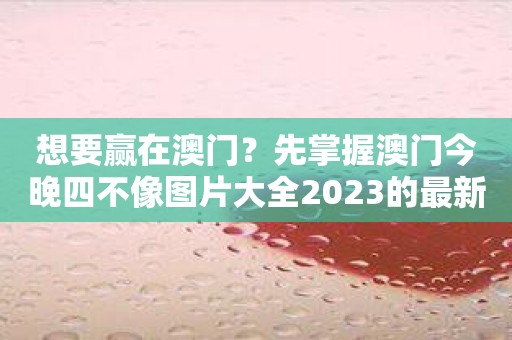 想要赢在澳门？先掌握澳门今晚四不像图片大全2023的最新动态！