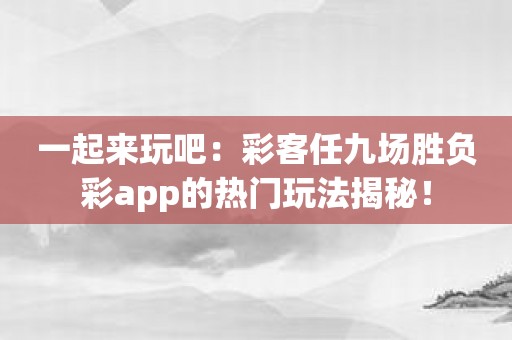 一起来玩吧：彩客任九场胜负彩app的热门玩法揭秘！