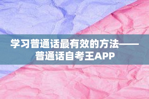 学习普通话最有效的方法——普通话自考王APP