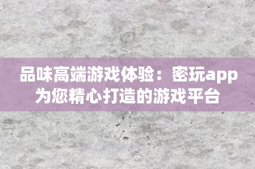 品味高端游戏体验：密玩app为您精心打造的游戏平台