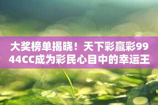 大奖榜单揭晓！天下彩赢彩9944CC成为彩民心目中的幸运王！