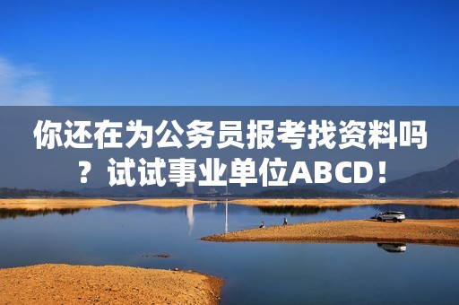 你还在为公务员报考找资料吗？试试事业单位ABCD！