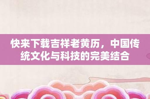 快来下载吉祥老黄历，中国传统文化与科技的完美结合