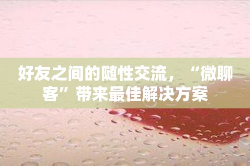 好友之间的随性交流，“微聊客”带来最佳解决方案