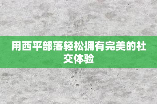 用西平部落轻松拥有完美的社交体验