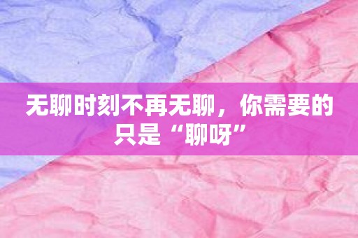 无聊时刻不再无聊，你需要的只是“聊呀”