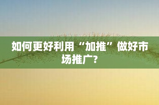 如何更好利用“加推”做好市场推广?