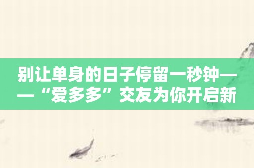 别让单身的日子停留一秒钟——“爱多多”交友为你开启新时代