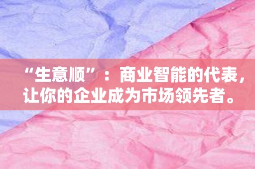 “生意顺”：商业智能的代表，让你的企业成为市场领先者。