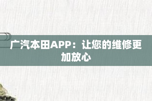 广汽本田APP：让您的维修更加放心