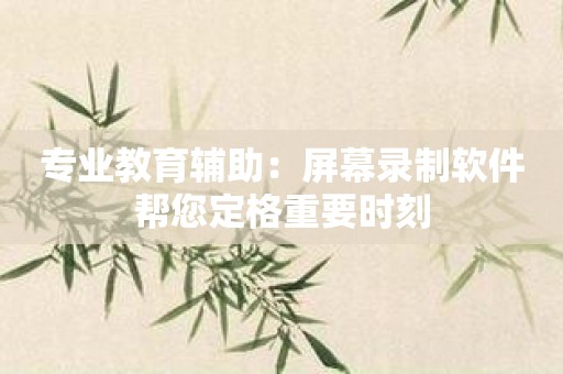 专业教育辅助：屏幕录制软件帮您定格重要时刻