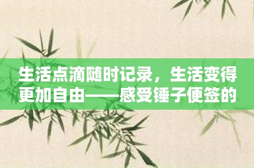 生活点滴随时记录，生活变得更加自由——感受锤子便签的美好