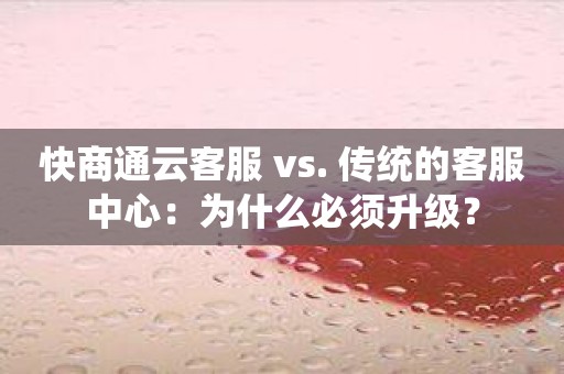 快商通云客服 vs. 传统的客服中心：为什么必须升级？