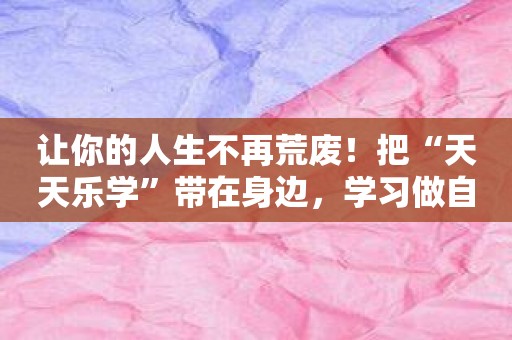 让你的人生不再荒废！把“天天乐学”带在身边，学习做自己！